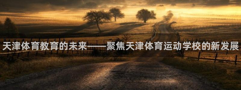 MK体育官网下载联系电话：天津体育教育的未来——聚焦