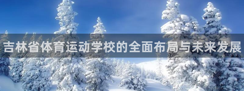 MK体育官网下载娱乐：吉林省体育运动学校的全面布局与未来发展