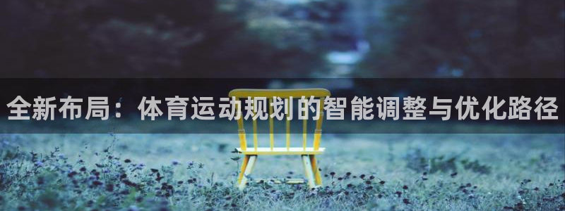 MK体育官网下载联系电话：全新布局：体育运动规划的智能调整与