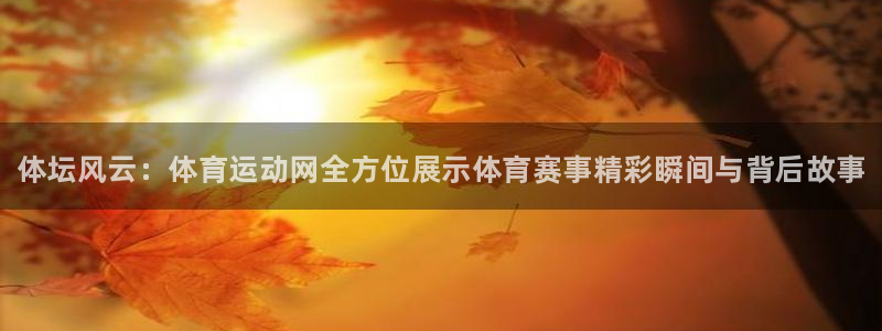 MK体育官网下载平台假的吗是真的吗吗：体坛风云：体育运动网全