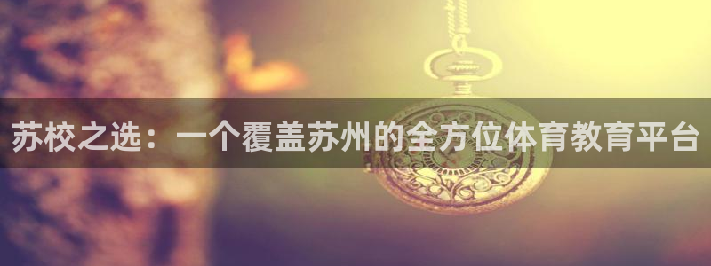 MK体育官网下载招商电话号码是多少号：苏校之选：一个覆盖苏州