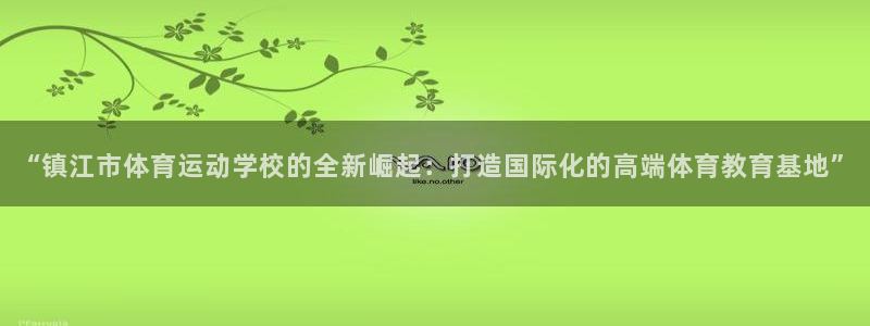 MK体育官网下载招商电话号码是多少啊：“镇江市体育运动学校的