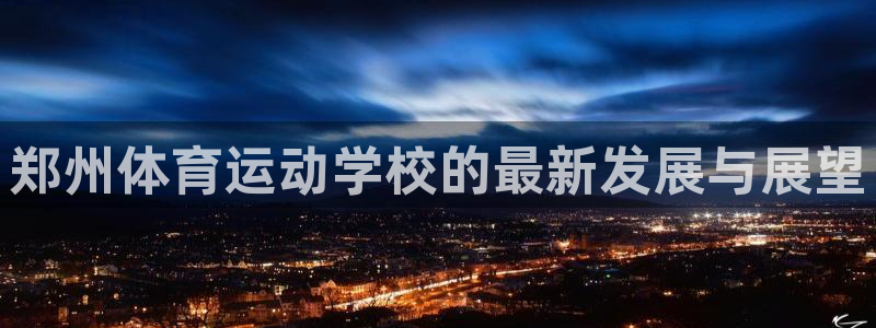 MK体育官方正版app代理：郑州体育运动学校的最新发展与展望